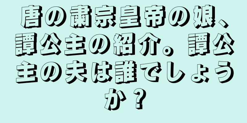 唐の粛宗皇帝の娘、譚公主の紹介。譚公主の夫は誰でしょうか？