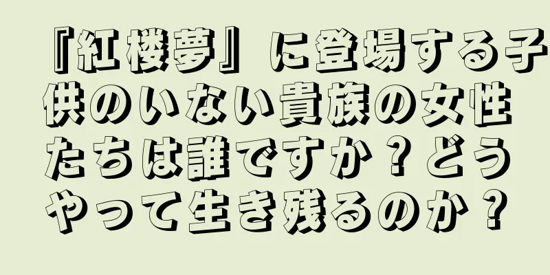 『紅楼夢』に登場する子供のいない貴族の女性たちは誰ですか？どうやって生き残るのか？