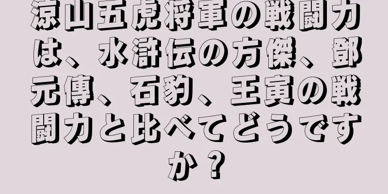 涼山五虎将軍の戦闘力は、水滸伝の方傑、鄧元傳、石豹、王寅の戦闘力と比べてどうですか？