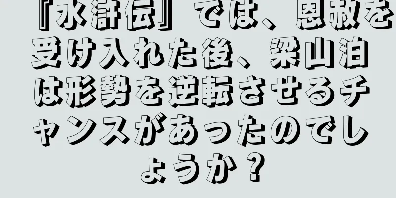 『水滸伝』では、恩赦を受け入れた後、梁山泊は形勢を逆転させるチャンスがあったのでしょうか？