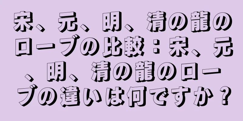 宋、元、明、清の龍のローブの比較：宋、元、明、清の龍のローブの違いは何ですか？