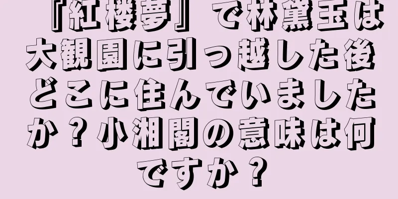『紅楼夢』で林黛玉は大観園に引っ越した後どこに住んでいましたか？小湘閣の意味は何ですか？