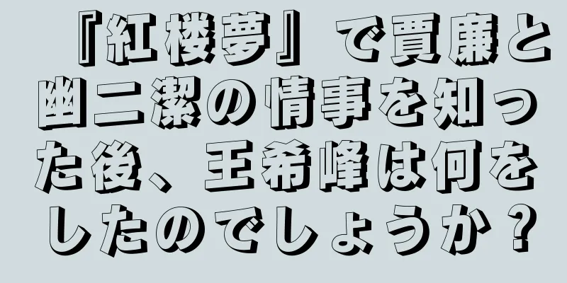 『紅楼夢』で賈廉と幽二潔の情事を知った後、王希峰は何をしたのでしょうか？