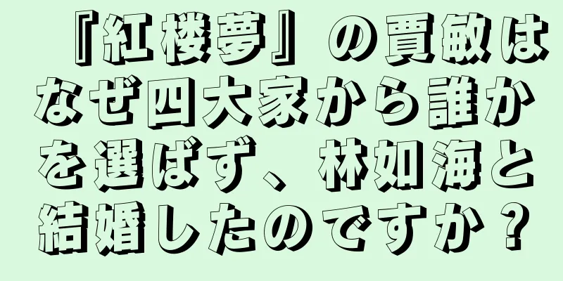 『紅楼夢』の賈敏はなぜ四大家から誰かを選ばず、林如海と結婚したのですか？