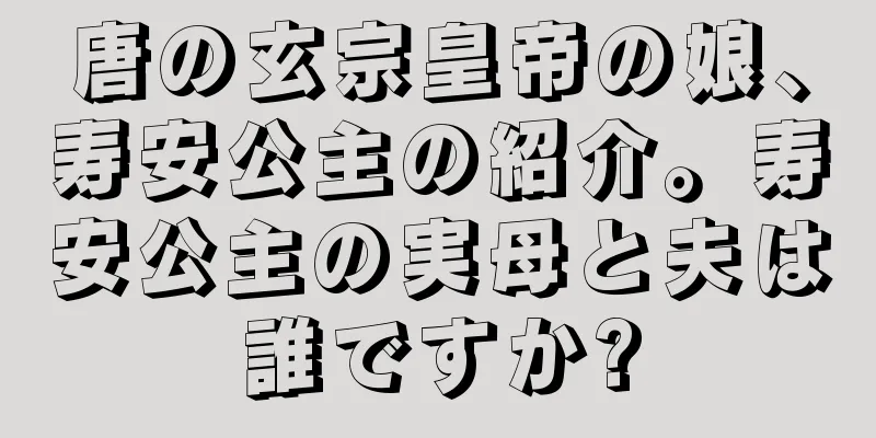 唐の玄宗皇帝の娘、寿安公主の紹介。寿安公主の実母と夫は誰ですか?