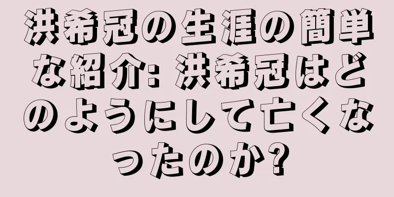 洪希冠の生涯の簡単な紹介: 洪希冠はどのようにして亡くなったのか?