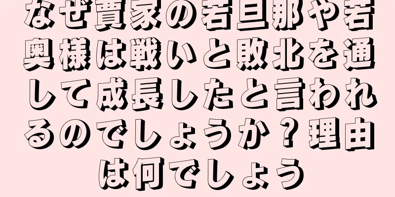 なぜ賈家の若旦那や若奥様は戦いと敗北を通して成長したと言われるのでしょうか？理由は何でしょう