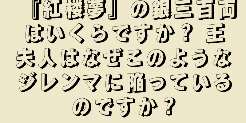 『紅楼夢』の銀三百両はいくらですか？ 王夫人はなぜこのようなジレンマに陥っているのですか？