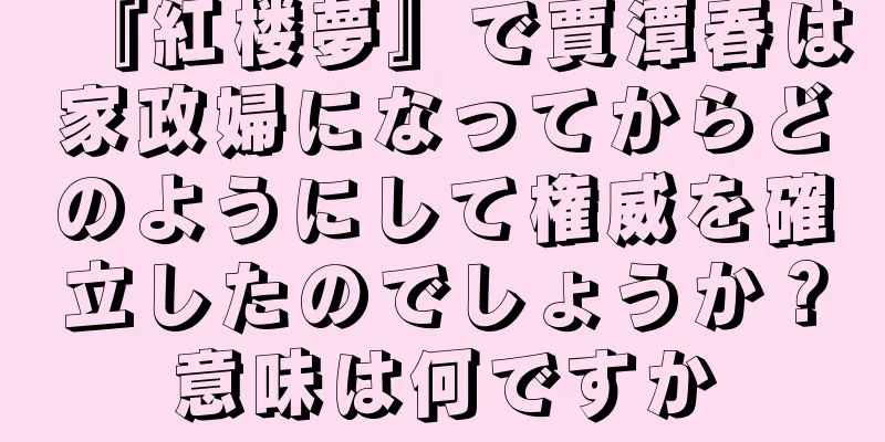 『紅楼夢』で賈潭春は家政婦になってからどのようにして権威を確立したのでしょうか？意味は何ですか