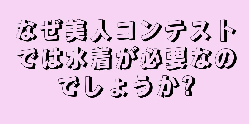 なぜ美人コンテストでは水着が必要なのでしょうか?