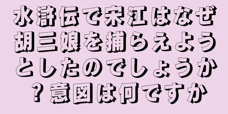 水滸伝で宋江はなぜ胡三娘を捕らえようとしたのでしょうか？意図は何ですか