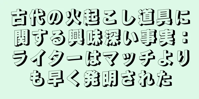 古代の火起こし道具に関する興味深い事実：ライターはマッチよりも早く発明された