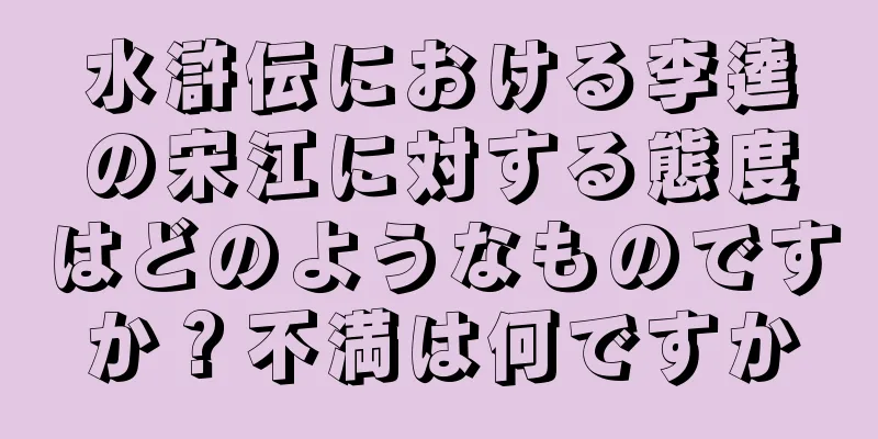 水滸伝における李逵の宋江に対する態度はどのようなものですか？不満は何ですか