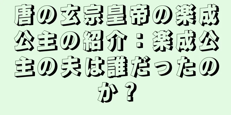 唐の玄宗皇帝の楽成公主の紹介：楽成公主の夫は誰だったのか？