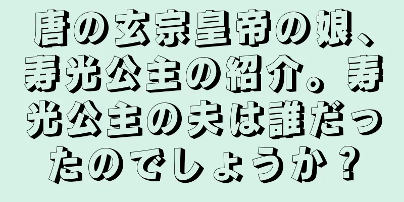 唐の玄宗皇帝の娘、寿光公主の紹介。寿光公主の夫は誰だったのでしょうか？