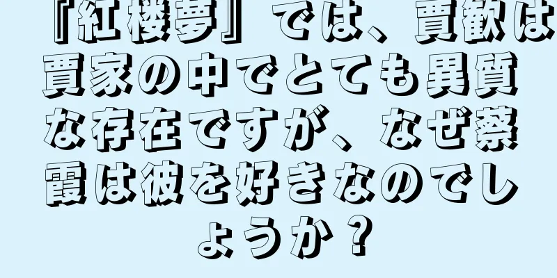『紅楼夢』では、賈歓は賈家の中でとても異質な存在ですが、なぜ蔡霞は彼を好きなのでしょうか？
