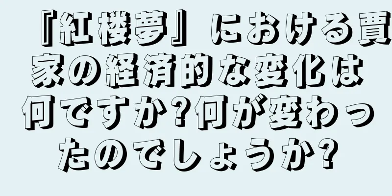 『紅楼夢』における賈家の経済的な変化は何ですか?何が変わったのでしょうか?