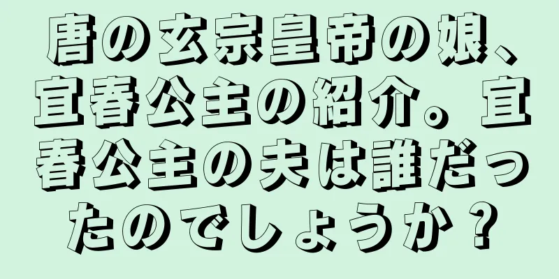 唐の玄宗皇帝の娘、宜春公主の紹介。宜春公主の夫は誰だったのでしょうか？