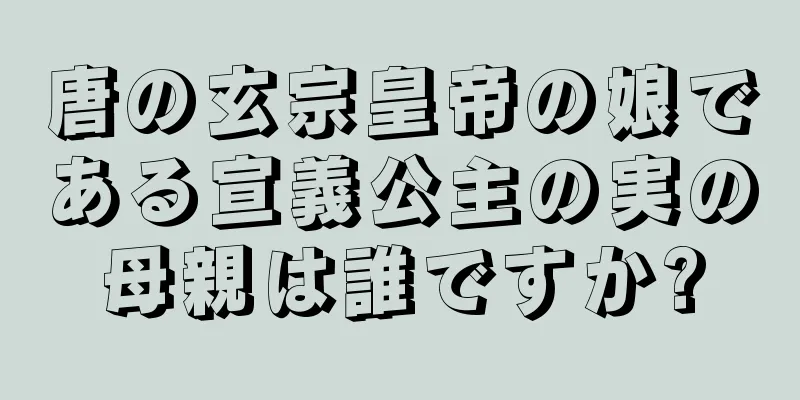 唐の玄宗皇帝の娘である宣義公主の実の母親は誰ですか?