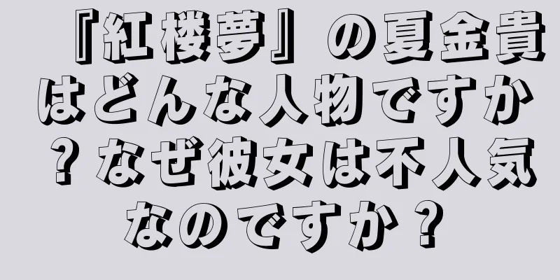 『紅楼夢』の夏金貴はどんな人物ですか？なぜ彼女は不人気なのですか？