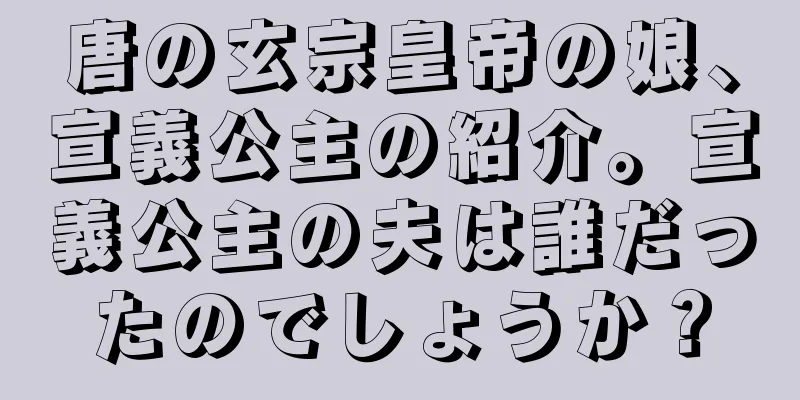 唐の玄宗皇帝の娘、宣義公主の紹介。宣義公主の夫は誰だったのでしょうか？