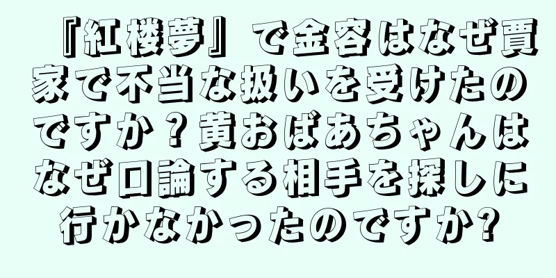 『紅楼夢』で金容はなぜ賈家で不当な扱いを受けたのですか？黄おばあちゃんはなぜ口論する相手を探しに行かなかったのですか?