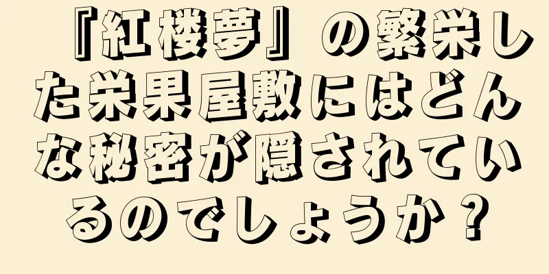 『紅楼夢』の繁栄した栄果屋敷にはどんな秘密が隠されているのでしょうか？