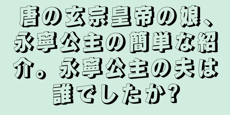 唐の玄宗皇帝の娘、永寧公主の簡単な紹介。永寧公主の夫は誰でしたか?