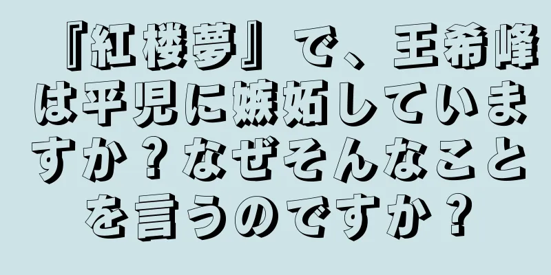 『紅楼夢』で、王希峰は平児に嫉妬していますか？なぜそんなことを言うのですか？