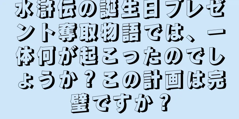 水滸伝の誕生日プレゼント奪取物語では、一体何が起こったのでしょうか？この計画は完璧ですか？