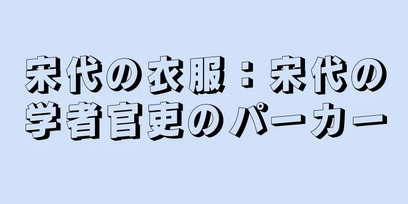 宋代の衣服：宋代の学者官吏のパーカー