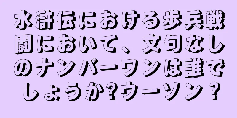 水滸伝における歩兵戦闘において、文句なしのナンバーワンは誰でしょうか?ウーソン？