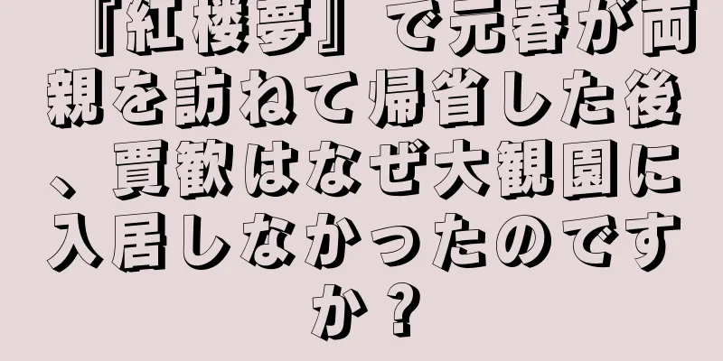 『紅楼夢』で元春が両親を訪ねて帰省した後、賈歓はなぜ大観園に入居しなかったのですか？