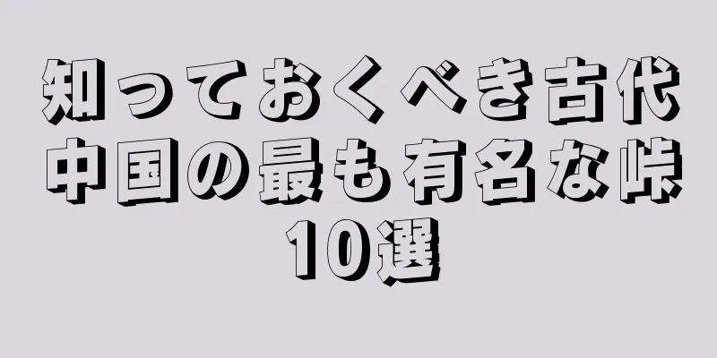 知っておくべき古代中国の最も有名な峠10選