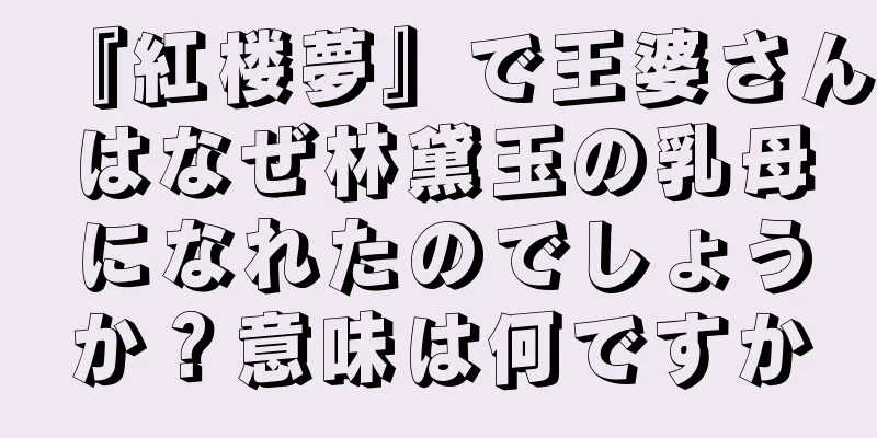 『紅楼夢』で王婆さんはなぜ林黛玉の乳母になれたのでしょうか？意味は何ですか