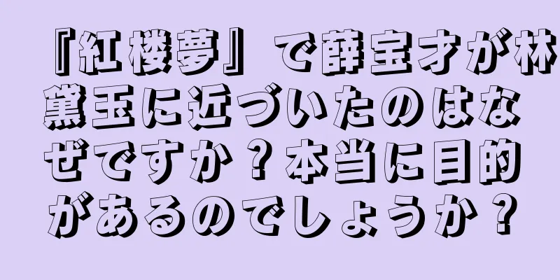 『紅楼夢』で薛宝才が林黛玉に近づいたのはなぜですか？本当に目的があるのでしょうか？