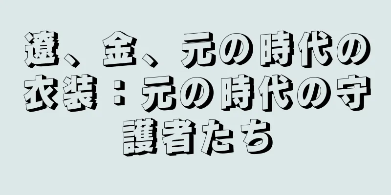 遼、金、元の時代の衣装：元の時代の守護者たち