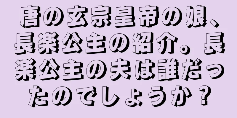 唐の玄宗皇帝の娘、長楽公主の紹介。長楽公主の夫は誰だったのでしょうか？