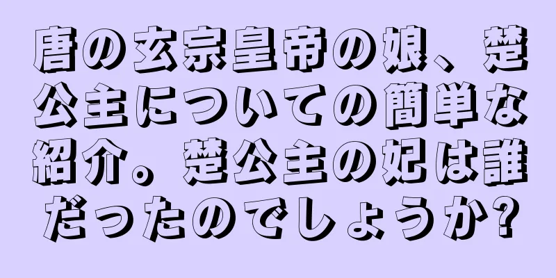 唐の玄宗皇帝の娘、楚公主についての簡単な紹介。楚公主の妃は誰だったのでしょうか?