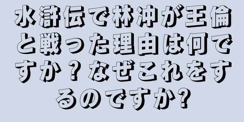 水滸伝で林冲が王倫と戦った理由は何ですか？なぜこれをするのですか?