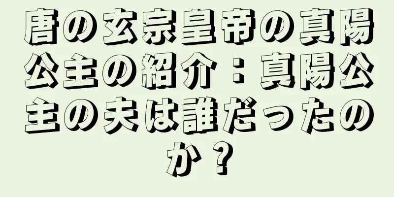 唐の玄宗皇帝の真陽公主の紹介：真陽公主の夫は誰だったのか？