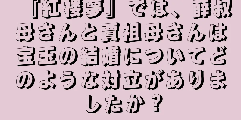 『紅楼夢』では、薛叔母さんと賈祖母さんは宝玉の結婚についてどのような対立がありましたか？