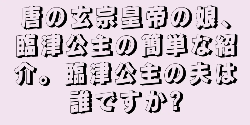 唐の玄宗皇帝の娘、臨津公主の簡単な紹介。臨津公主の夫は誰ですか?