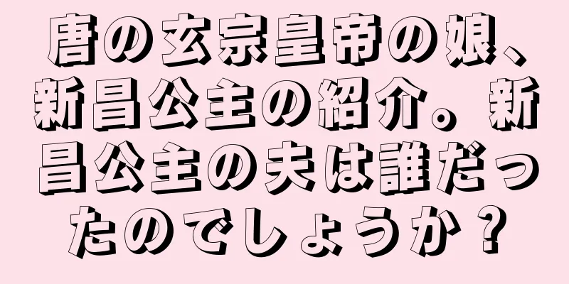 唐の玄宗皇帝の娘、新昌公主の紹介。新昌公主の夫は誰だったのでしょうか？