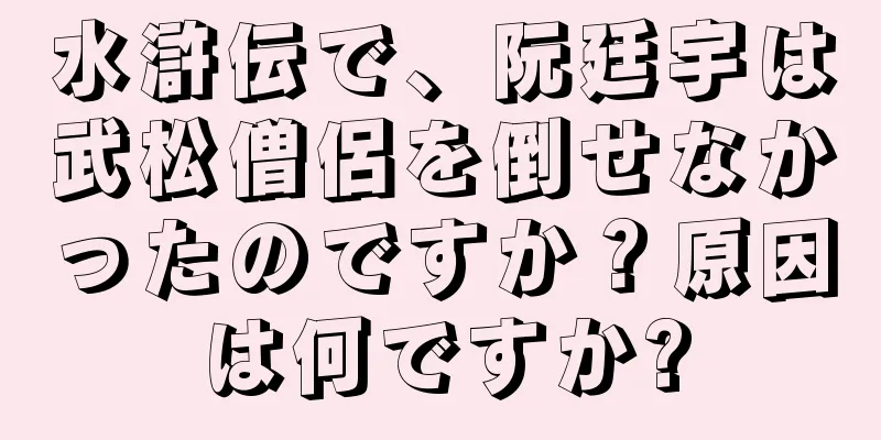 水滸伝で、阮廷宇は武松僧侶を倒せなかったのですか？原因は何ですか?