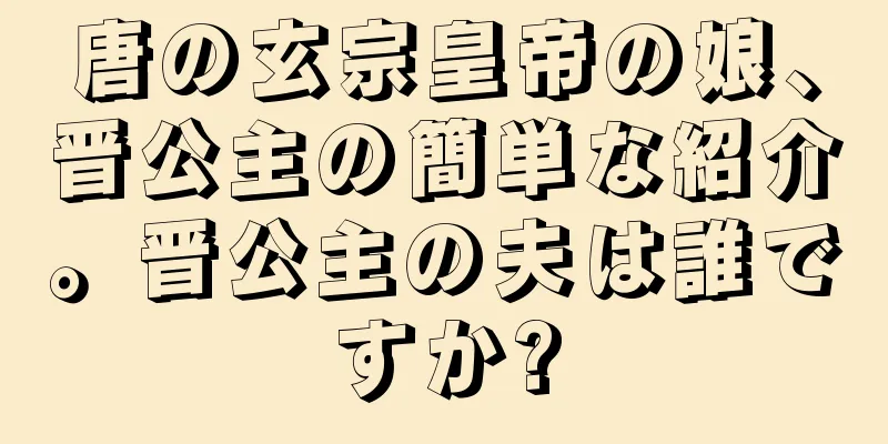 唐の玄宗皇帝の娘、晋公主の簡単な紹介。晋公主の夫は誰ですか?