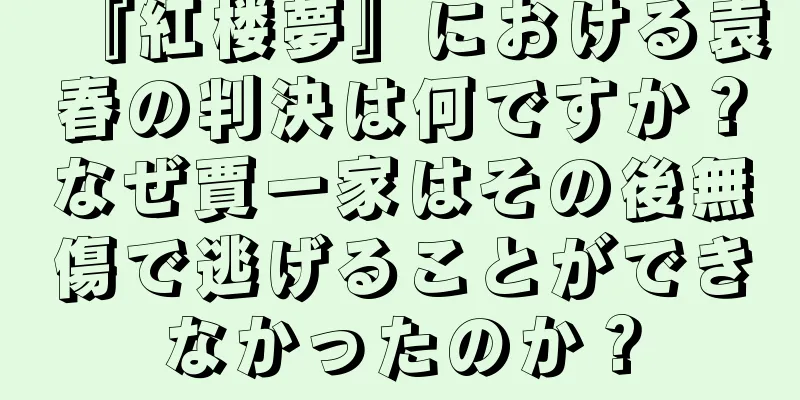 『紅楼夢』における袁春の判決は何ですか？なぜ賈一家はその後無傷で逃げることができなかったのか？