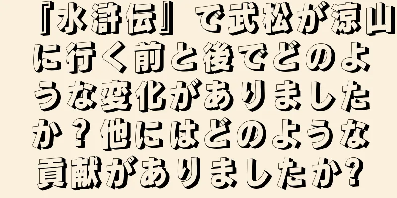 『水滸伝』で武松が涼山に行く前と後でどのような変化がありましたか？他にはどのような貢献がありましたか?