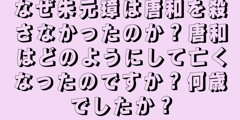 なぜ朱元璋は唐和を殺さなかったのか？唐和はどのようにして亡くなったのですか？何歳でしたか？