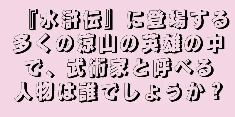 『水滸伝』に登場する多くの涼山の英雄の中で、武術家と呼べる人物は誰でしょうか？